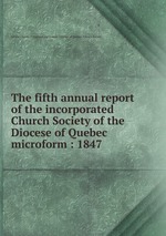 The fifth annual report of the incorporated Church Society of the Diocese of Quebec microform : 1847