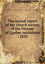 The annual report of the church society of the Diocese of Quebec microform : 1843