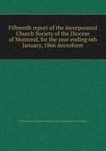Fifteenth report of the incorporated Church Society of the Diocese of Montreal, for the year ending 6th January, 1866 microform