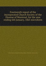 Fourteenth report of the incorporated Church Society of the Diocese of Montreal, for the year ending 6th January, 1865 microform