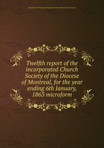 Twelfth report of the incorporated Church Society of the Diocese of Montreal, for the year ending 6th January, 1863 microform
