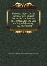 Eleventh report of the incorporated Church Society of the Diocese of Montreal, for the year ending 6th January, 1862 microform