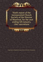 Tenth report of the incorporated Church Society of the Diocese of Montreal, for the year ending 6th January, 1861 microform
