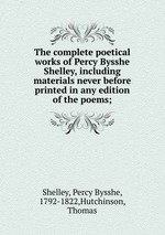 The complete poetical works of Percy Bysshe Shelley, including materials never before printed in any edition of the poems;