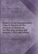 Report of the incorporated Church Society of the Diocese of Montreal, for the year ending 6th January, 1855 microform