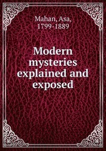 Modern mysteries explained and exposed