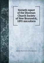 Sixtieth report of the Diocesan Church Society of New Brunswick, 1895 microform