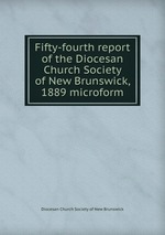 Fifty-fourth report of the Diocesan Church Society of New Brunswick, 1889 microform