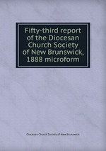Fifty-third report of the Diocesan Church Society of New Brunswick, 1888 microform