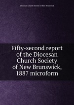 Fifty-second report of the Diocesan Church Society of New Brunswick, 1887 microform
