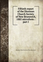 Fiftieth report of the Diocesan Church Society of New Brunswick, 1885 microform : part I