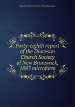 Forty-eighth report of the Diocesan Church Society of New Brunswick, 1883 microform