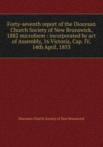 Forty-seventh report of the Diocesan Church Society of New Brunswick, 1882 microform : incorporated by act of Assembly, 16 Victoria, Cap. IV, 14th April, 1853