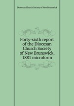 Forty-sixth report of the Diocesan Church Society of New Brunswick, 1881 microform