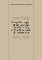 Forty-third report of the Diocesan Church Society of New Brunswick, 1878 microform