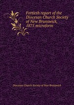 Fortieth report of the Diocesan Church Society of New Brunswick, 1875 microform