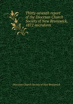 Thirty-seventh report of the Diocesan Church Society of New Brunswick, 1872 microform
