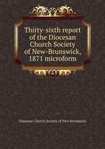 Thirty-sixth report of the Diocesan Church Society of New-Brunswick, 1871 microform