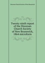 Twenty ninth report of the Diocesan Church Society of New Brunswick, 1864 microform
