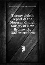 Twenty eighth report of the Diocesan Church Society of New Brunswick, 1863 microform