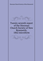 Twenty seventh report of the Diocesan Church Society of New Brunswick, 1862 microform
