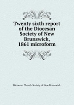 Twenty sixth report of the Diocesan Society of New Brunswick, 1861 microform