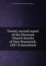 Twenty second report of the Diocesan Church Society of New Brunswick, 1857-8 microform