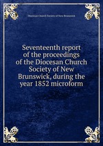 Seventeenth report of the proceedings of the Diocesan Church Society of New Brunswick, during the year 1852 microform