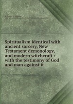 Spiritualism identical with ancient sorcery, New Testament demonology, and modern witchcraft : with the testimony of God and man against it