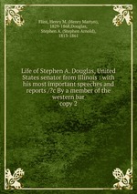Life of Stephen A. Douglas, United States senator from Illinois : with his most important speeches and reports /?c By a member of the western bar. copy 2