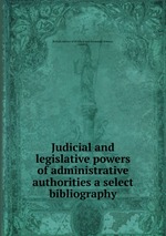 Judicial and legislative powers of administrative authorities a select bibliography