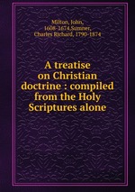 A treatise on Christian doctrine : compiled from the Holy Scriptures alone