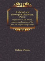 A biblical and theological dictionary. Part 2. explanatory of the history, manners, and customs of the Jews and neighbouring nations