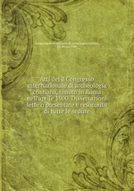 Atti del 2 Congresso internazionale di archeologia cristiana, tenuto in Roma nell`aprile 1900. Dissertazioni lette o presentate e resoconto di tutte le sedute