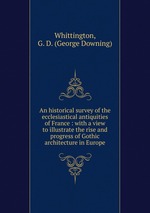 An historical survey of the ecclesiastical antiquities of France : with a view to illustrate the rise and progress of Gothic architecture in Europe