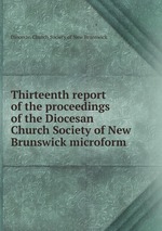 Thirteenth report of the proceedings of the Diocesan Church Society of New Brunswick microform
