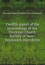 Twelfth report of the proceedings of the Diocesan Church Society of New-Brunswick microform