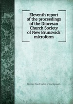 Eleventh report of the proceedings of the Diocesan Church Society of New Brunswick microform