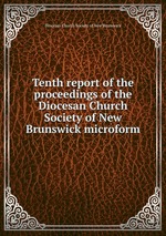 Tenth report of the proceedings of the Diocesan Church Society of New Brunswick microform