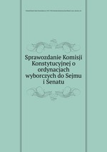 Sprawozdanie Komisji Konstytucyjnej o ordynacjach wyborczych do Sejmu i Senatu