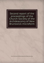 Second report of the proceedings of the Church Society of the Archdeaconry of New Brunswick microform