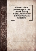 Abstract of the proceedings of the Church Society of the Archdeaconry of New Brunswick microform