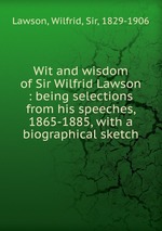Wit and wisdom of Sir Wilfrid Lawson : being selections from his speeches, 1865-1885, with a biographical sketch