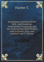 Sammlung mittelalterlicher Welt- und Seekarten italienischen Ursprungs und aus italienischen Bibliotheken und Archiven, hrsg. und erlutert von T. Fischer