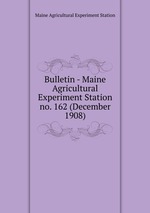 Bulletin - Maine Agricultural Experiment Station. no. 162 (December 1908)