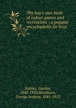 The boy`s own book of indoor games and recreations : a popular encyclopdia for boys