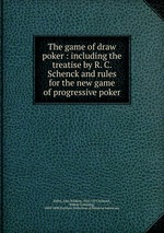 The game of draw poker : including the treatise by R. C. Schenck and rules for the new game of progressive poker
