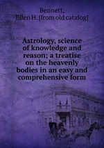 Astrology, science of knowledge and reason; a treatise on the heavenly bodies in an easy and comprehensive form
