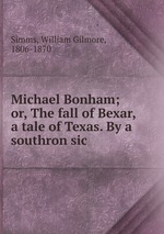 Michael Bonham; or, The fall of Bexar, a tale of Texas. By a southron sic