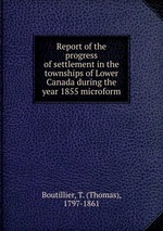 Report of the progress of settlement in the townships of Lower Canada during the year 1855 microform